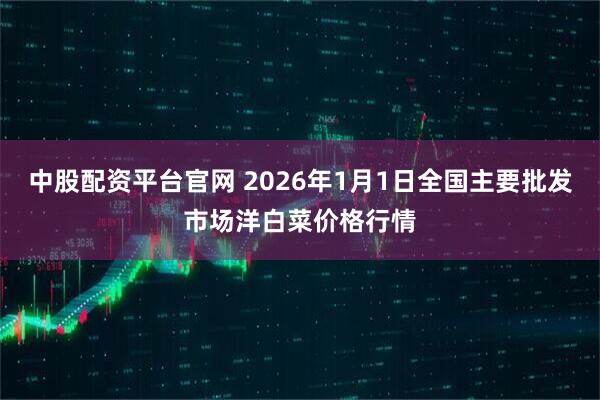 中股配资平台官网 2026年1月1日全国主要批发市场洋白菜价格行情