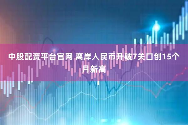中股配资平台官网 离岸人民币升破7关口创15个月新高
