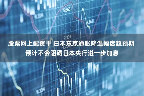 股票网上配资平 日本东京通胀降温幅度超预期 预计不会阻碍日本央行进一步加息