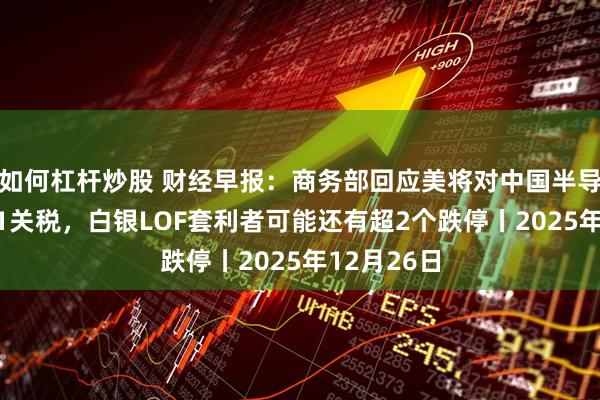 如何杠杆炒股 财经早报：商务部回应美将对中国半导体加征301关税，白银LOF套利者可能还有超2个跌停丨2025年12月26日