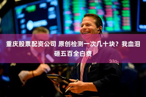 重庆股票配资公司 原创检测一次几十块？我血泪砸五百全白费