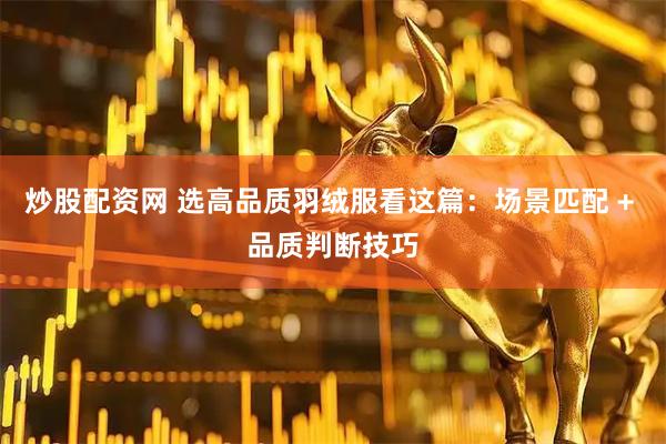 炒股配资网 选高品质羽绒服看这篇：场景匹配 + 品质判断技巧
