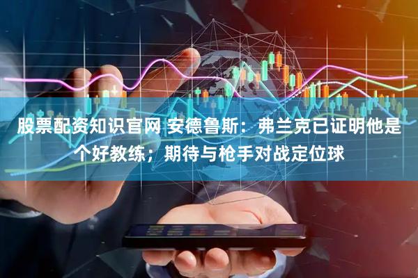 股票配资知识官网 安德鲁斯：弗兰克已证明他是个好教练；期待与枪手对战定位球