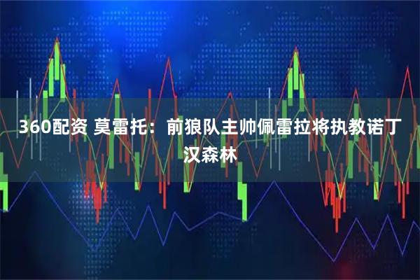 360配资 莫雷托：前狼队主帅佩雷拉将执教诺丁汉森林