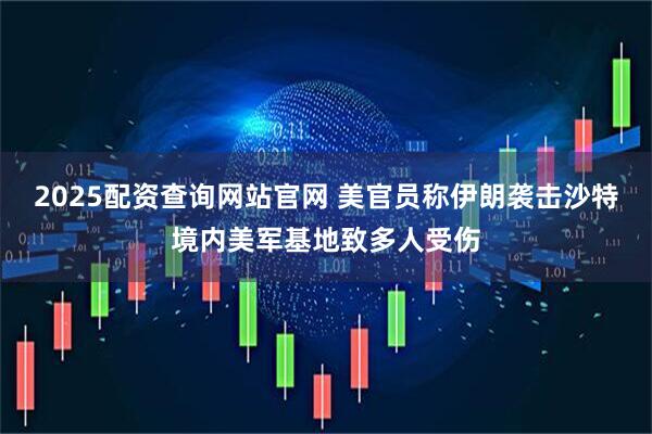 2025配资查询网站官网 美官员称伊朗袭击沙特境内美军基地致多人受伤
