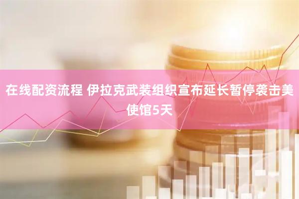 在线配资流程 伊拉克武装组织宣布延长暂停袭击美使馆5天