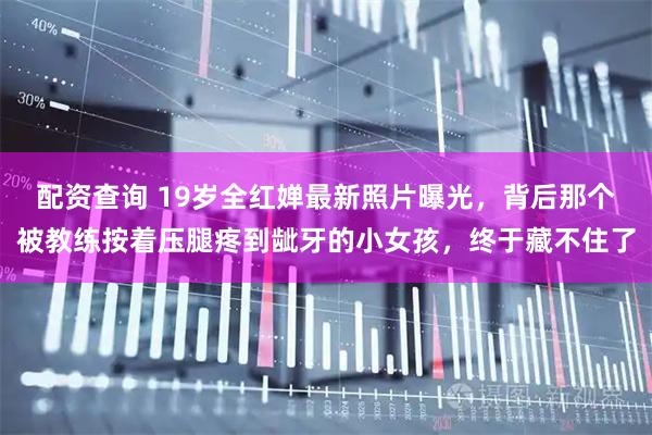 配资查询 19岁全红婵最新照片曝光，背后那个被教练按着压腿疼到龇牙的小女孩，终于藏不住了