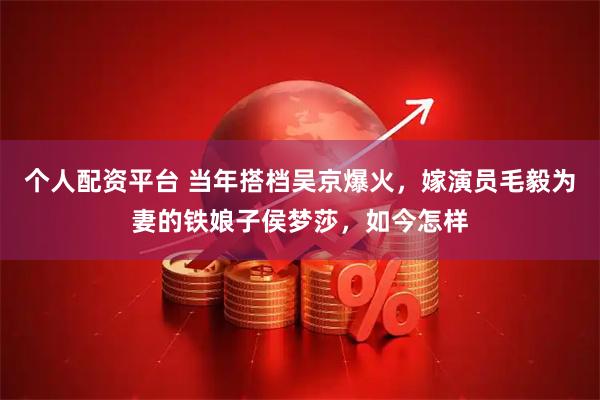 个人配资平台 当年搭档吴京爆火，嫁演员毛毅为妻的铁娘子侯梦莎，如今怎样