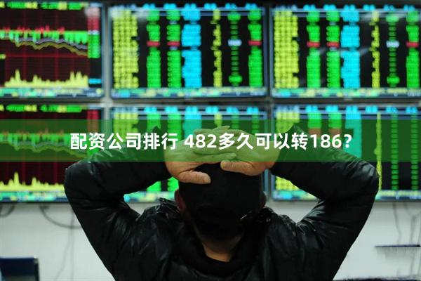 配资公司排行 482多久可以转186？