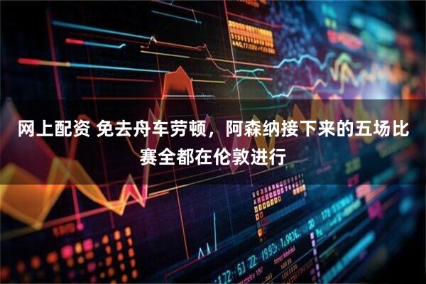 网上配资 免去舟车劳顿，阿森纳接下来的五场比赛全都在伦敦进行
