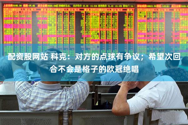 配资股网站 科克：对方的点球有争议；希望次回合不会是格子的欧冠绝唱