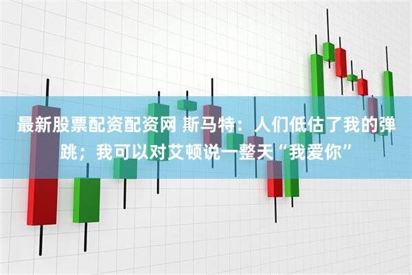 最新股票配资配资网 斯马特：人们低估了我的弹跳；我可以对艾顿说一整天“我爱你”
