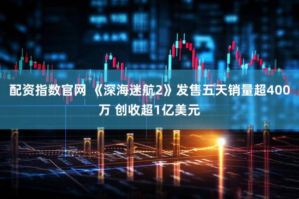 配资指数官网 《深海迷航2》发售五天销量超400万 创收超1亿美元