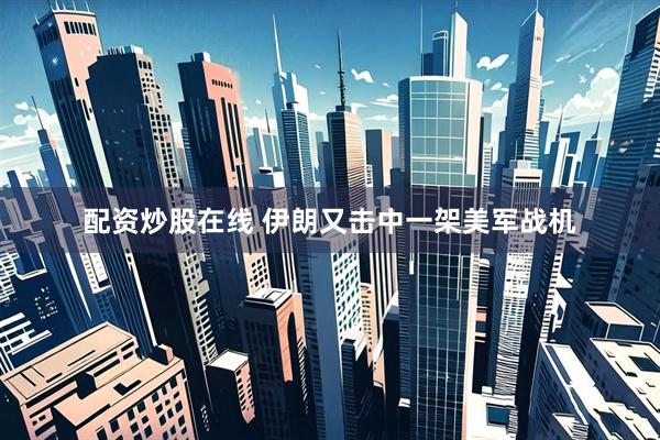 配资炒股在线 伊朗又击中一架美军战机