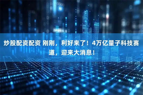 炒股配资配资 刚刚,利好来了!4万亿量子科技赛道,迎来大消息!