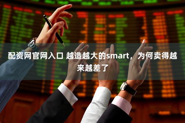 配资网官网入口 越造越大的smart，为何卖得越来越差了