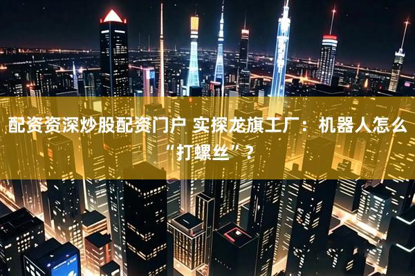 配资资深炒股配资门户 实探龙旗工厂：机器人怎么“打螺丝”？